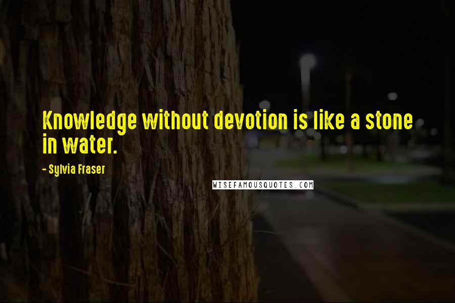 Sylvia Fraser Quotes: Knowledge without devotion is like a stone in water.