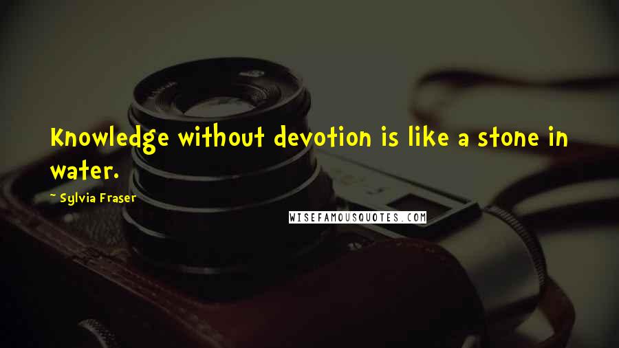 Sylvia Fraser Quotes: Knowledge without devotion is like a stone in water.