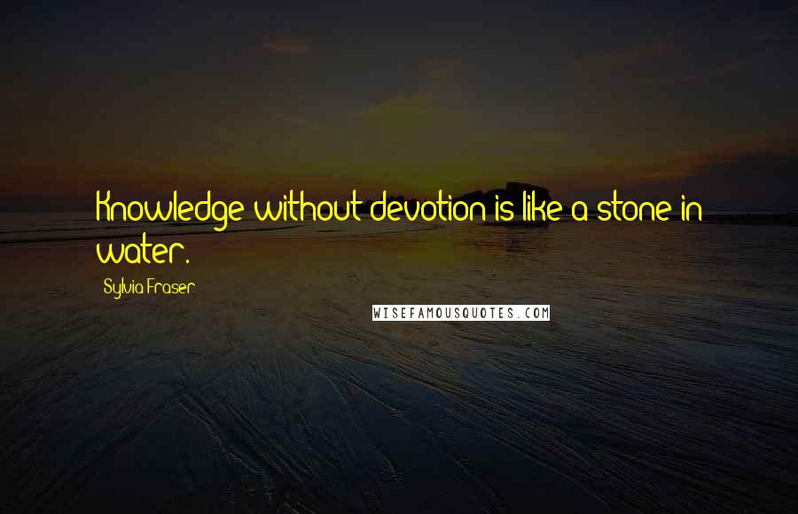 Sylvia Fraser Quotes: Knowledge without devotion is like a stone in water.