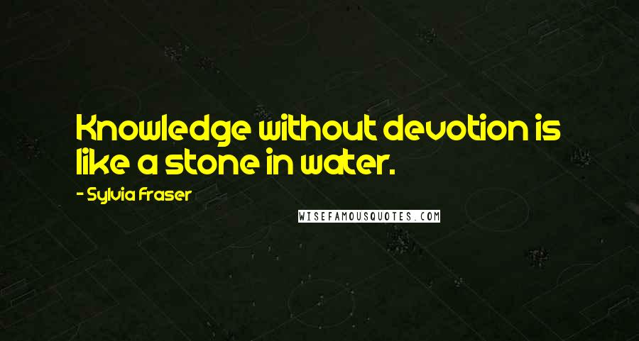 Sylvia Fraser Quotes: Knowledge without devotion is like a stone in water.