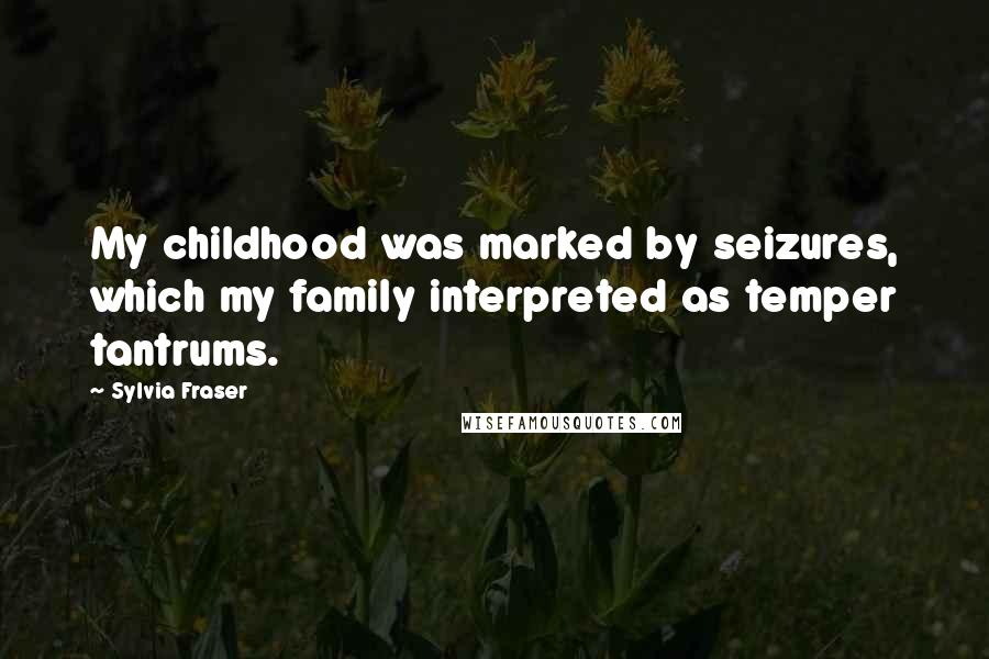 Sylvia Fraser Quotes: My childhood was marked by seizures, which my family interpreted as temper tantrums.