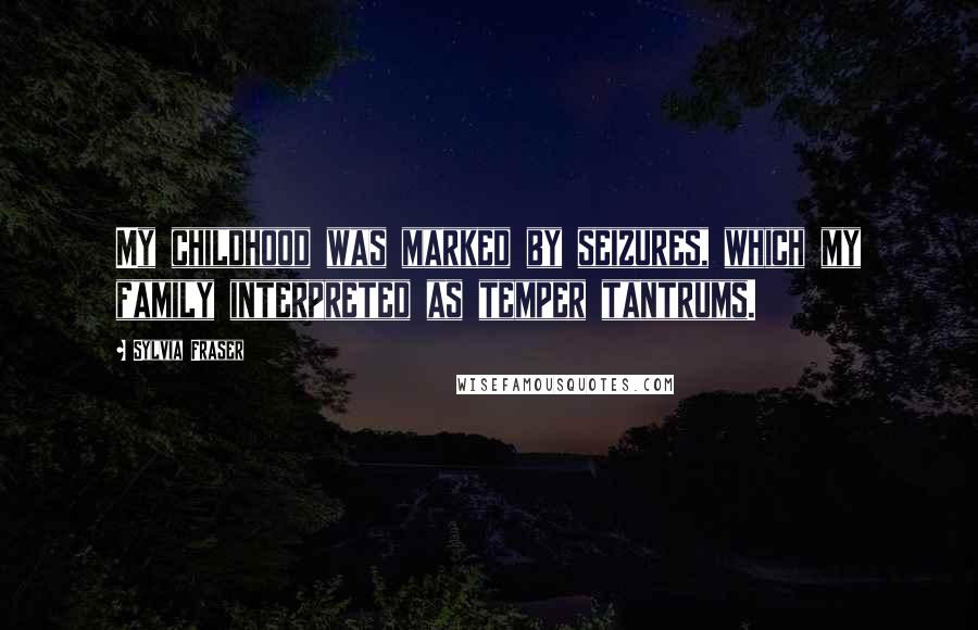 Sylvia Fraser Quotes: My childhood was marked by seizures, which my family interpreted as temper tantrums.