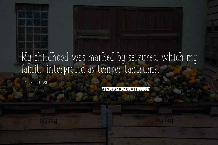 Sylvia Fraser Quotes: My childhood was marked by seizures, which my family interpreted as temper tantrums.