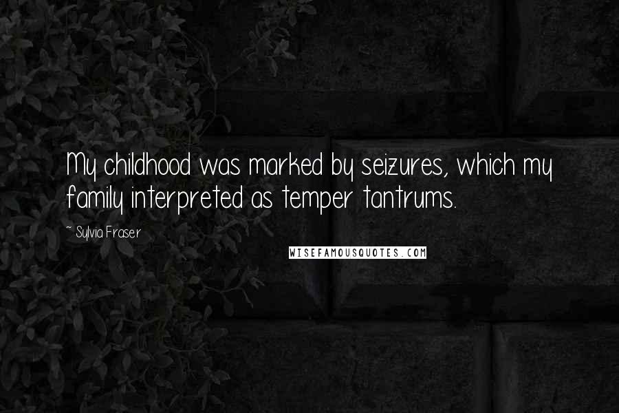 Sylvia Fraser Quotes: My childhood was marked by seizures, which my family interpreted as temper tantrums.