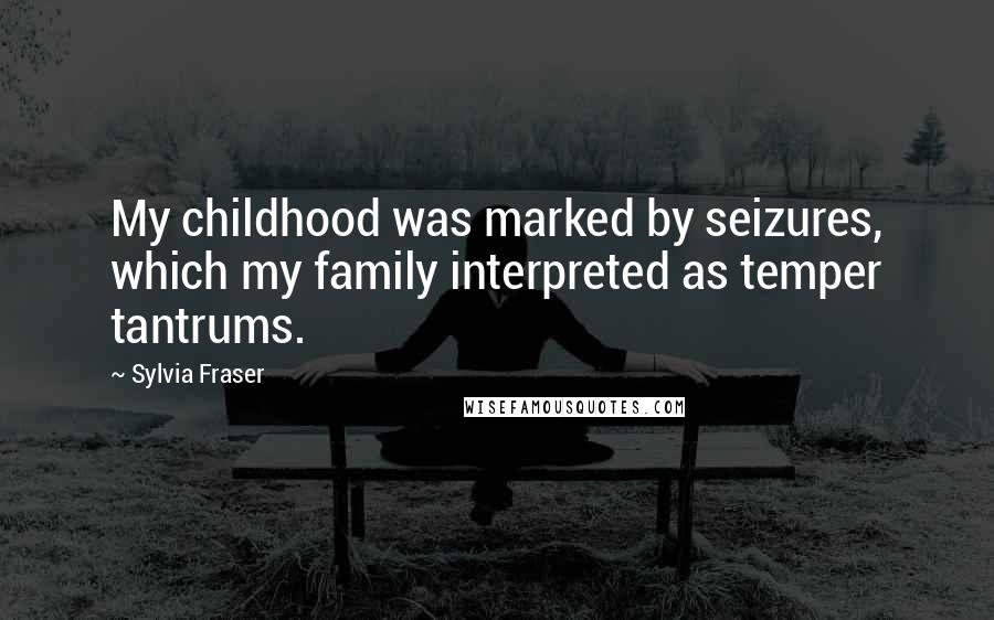 Sylvia Fraser Quotes: My childhood was marked by seizures, which my family interpreted as temper tantrums.