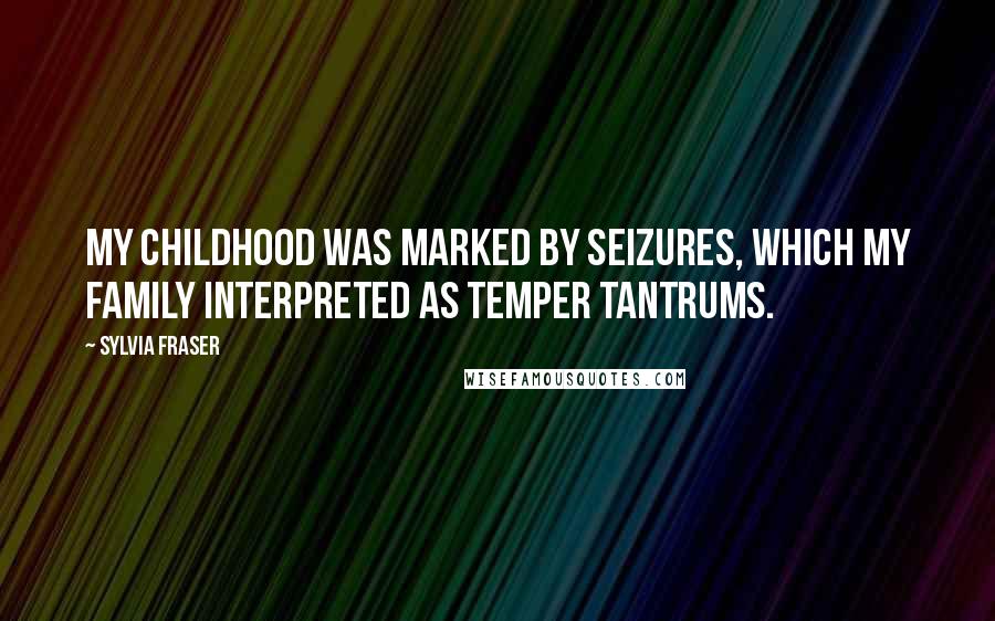 Sylvia Fraser Quotes: My childhood was marked by seizures, which my family interpreted as temper tantrums.