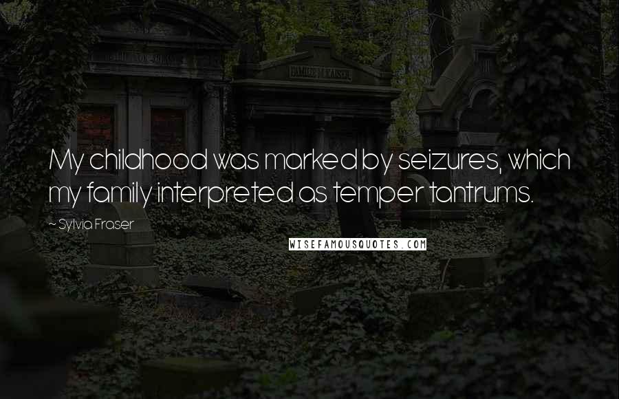 Sylvia Fraser Quotes: My childhood was marked by seizures, which my family interpreted as temper tantrums.