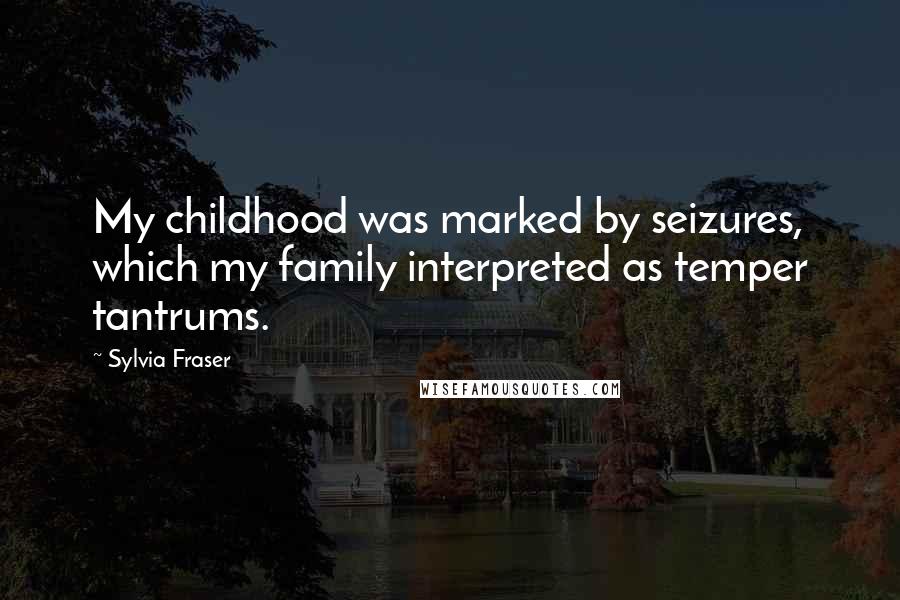 Sylvia Fraser Quotes: My childhood was marked by seizures, which my family interpreted as temper tantrums.