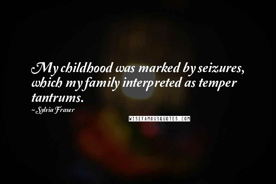 Sylvia Fraser Quotes: My childhood was marked by seizures, which my family interpreted as temper tantrums.