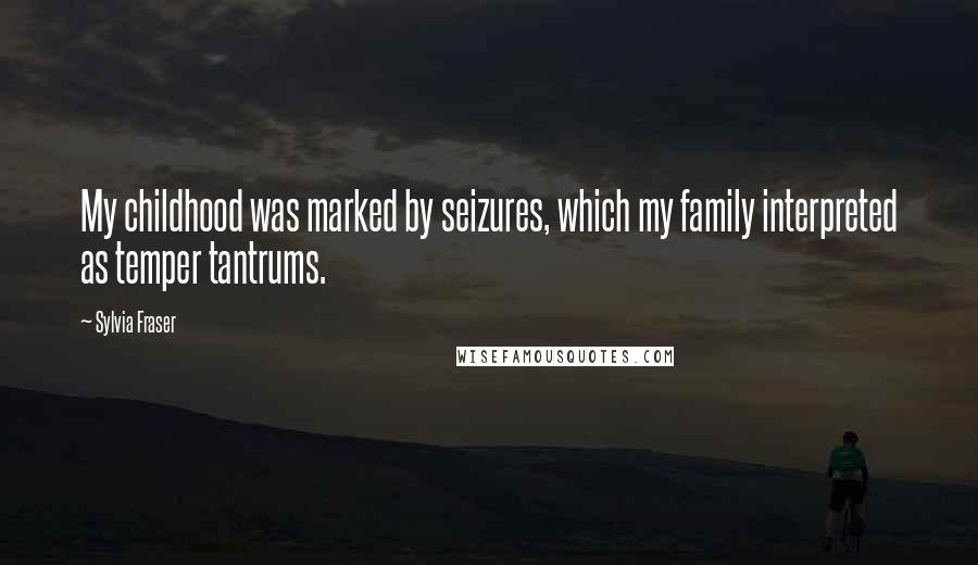 Sylvia Fraser Quotes: My childhood was marked by seizures, which my family interpreted as temper tantrums.