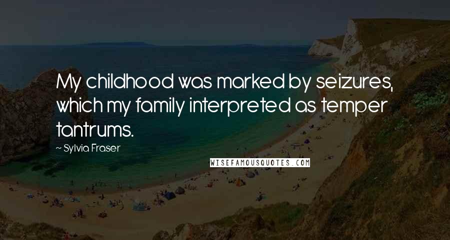 Sylvia Fraser Quotes: My childhood was marked by seizures, which my family interpreted as temper tantrums.