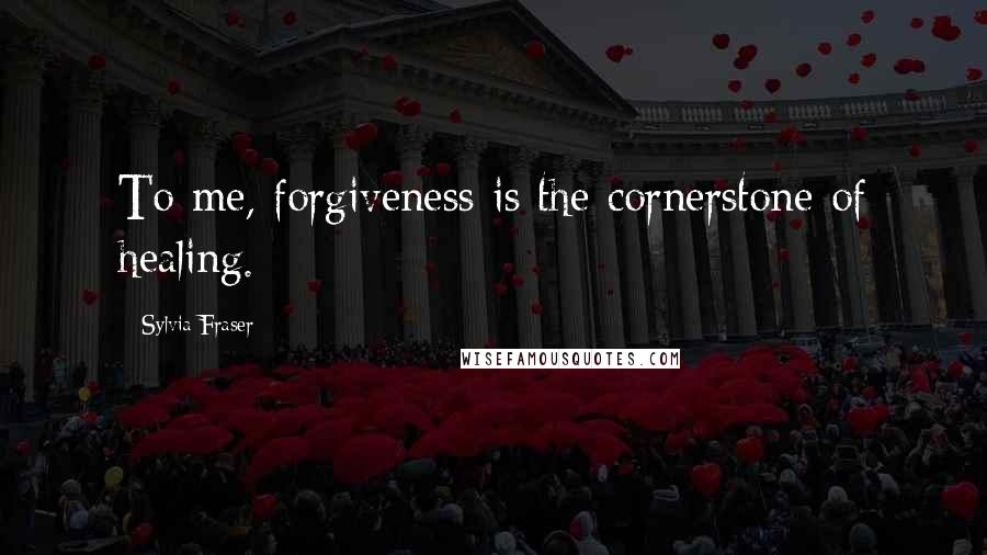 Sylvia Fraser Quotes: To me, forgiveness is the cornerstone of healing.