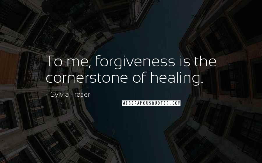 Sylvia Fraser Quotes: To me, forgiveness is the cornerstone of healing.