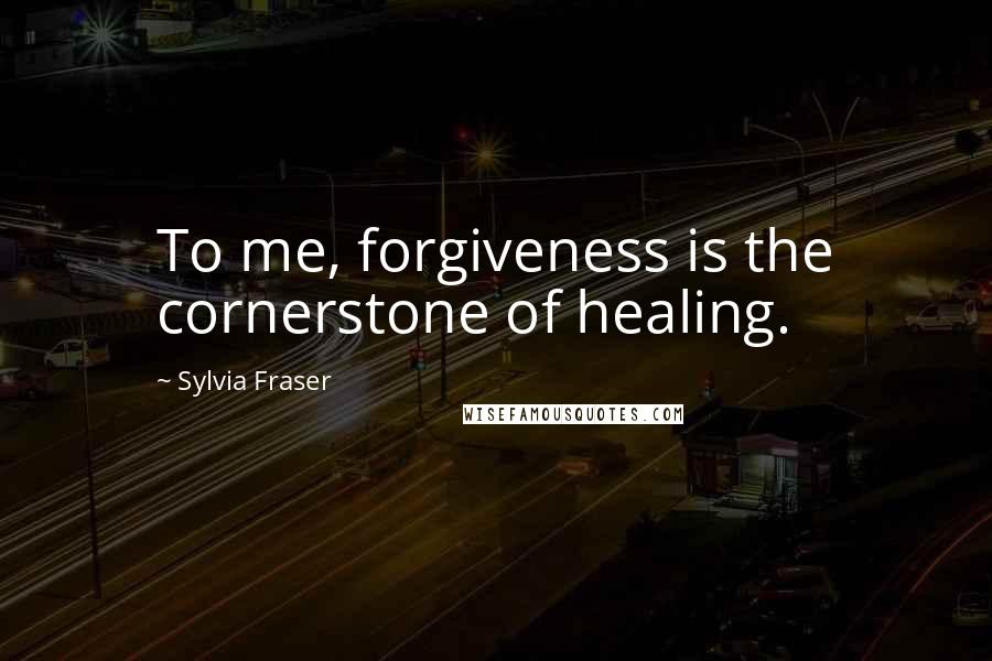Sylvia Fraser Quotes: To me, forgiveness is the cornerstone of healing.