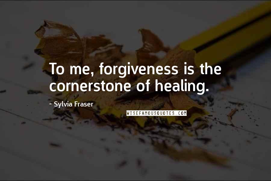 Sylvia Fraser Quotes: To me, forgiveness is the cornerstone of healing.