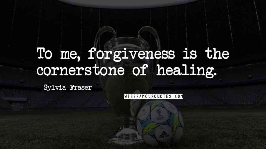 Sylvia Fraser Quotes: To me, forgiveness is the cornerstone of healing.