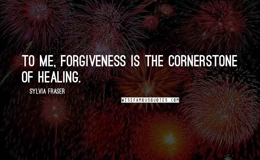 Sylvia Fraser Quotes: To me, forgiveness is the cornerstone of healing.
