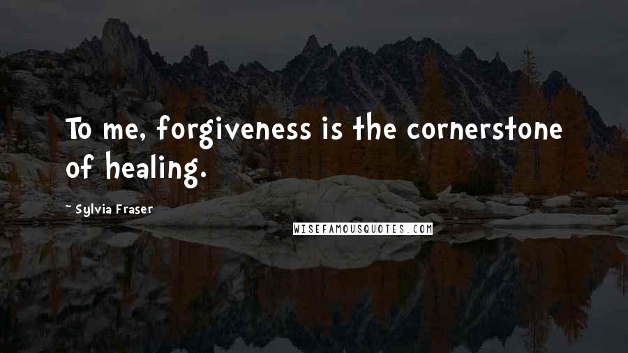 Sylvia Fraser Quotes: To me, forgiveness is the cornerstone of healing.