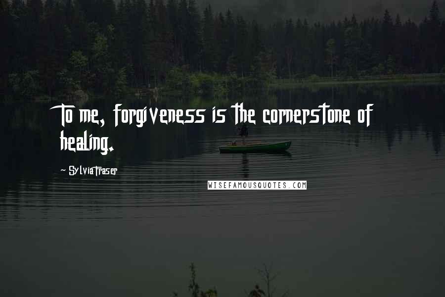 Sylvia Fraser Quotes: To me, forgiveness is the cornerstone of healing.