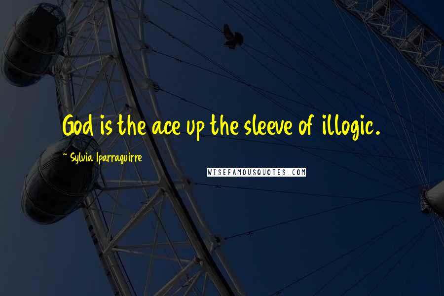 Sylvia Iparraguirre Quotes: God is the ace up the sleeve of illogic.