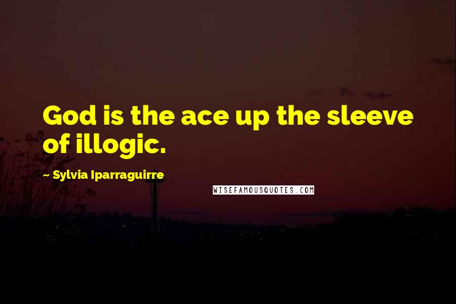 Sylvia Iparraguirre Quotes: God is the ace up the sleeve of illogic.