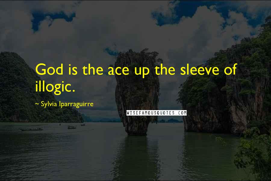 Sylvia Iparraguirre Quotes: God is the ace up the sleeve of illogic.