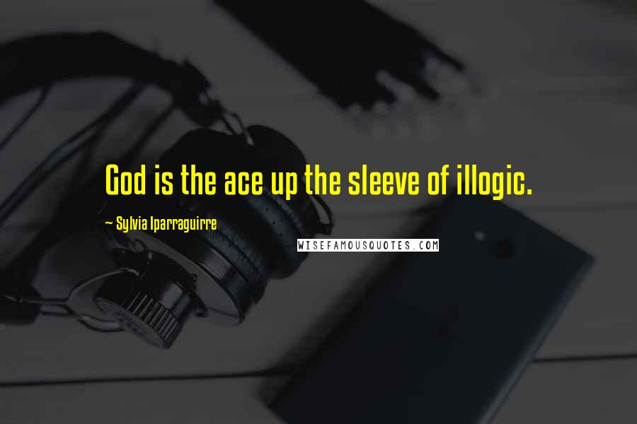 Sylvia Iparraguirre Quotes: God is the ace up the sleeve of illogic.