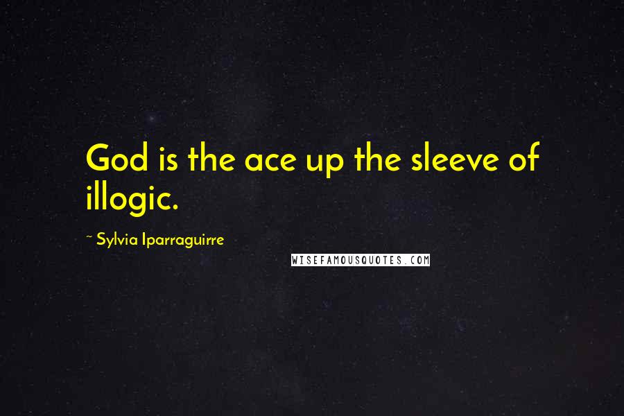 Sylvia Iparraguirre Quotes: God is the ace up the sleeve of illogic.