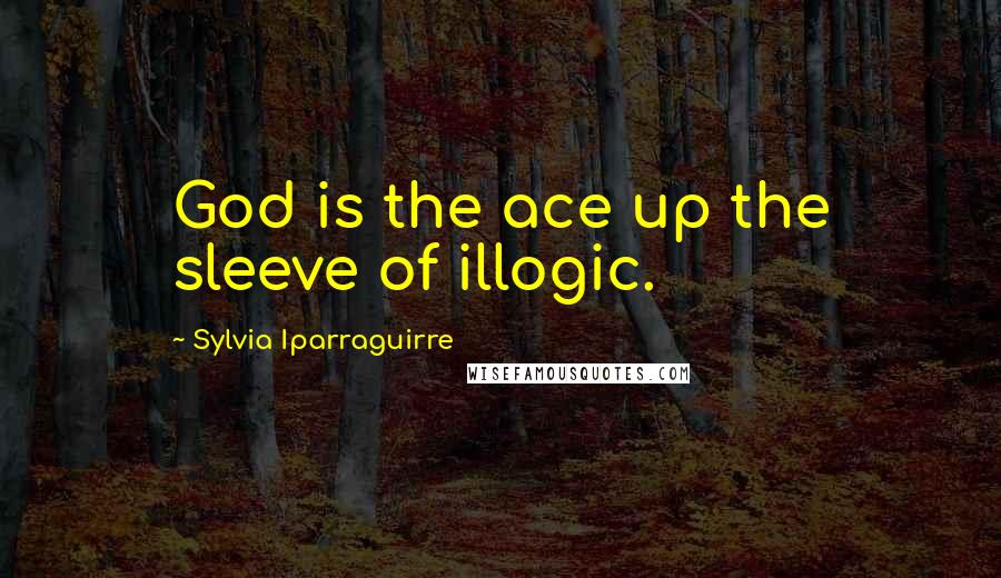 Sylvia Iparraguirre Quotes: God is the ace up the sleeve of illogic.