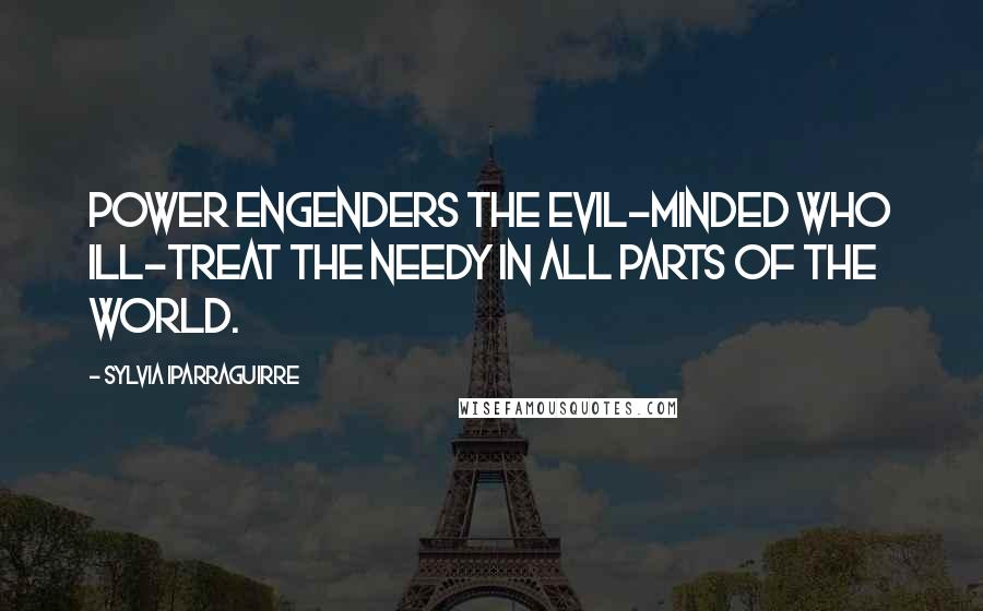 Sylvia Iparraguirre Quotes: Power engenders the evil-minded who ill-treat the needy in all parts of the world.