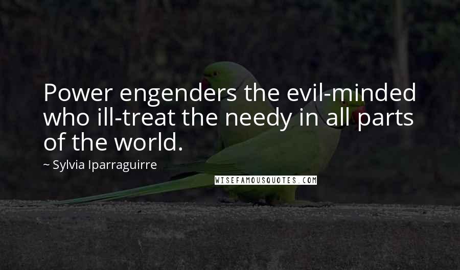 Sylvia Iparraguirre Quotes: Power engenders the evil-minded who ill-treat the needy in all parts of the world.