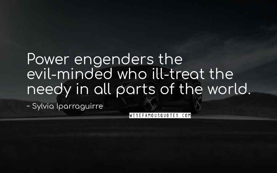 Sylvia Iparraguirre Quotes: Power engenders the evil-minded who ill-treat the needy in all parts of the world.
