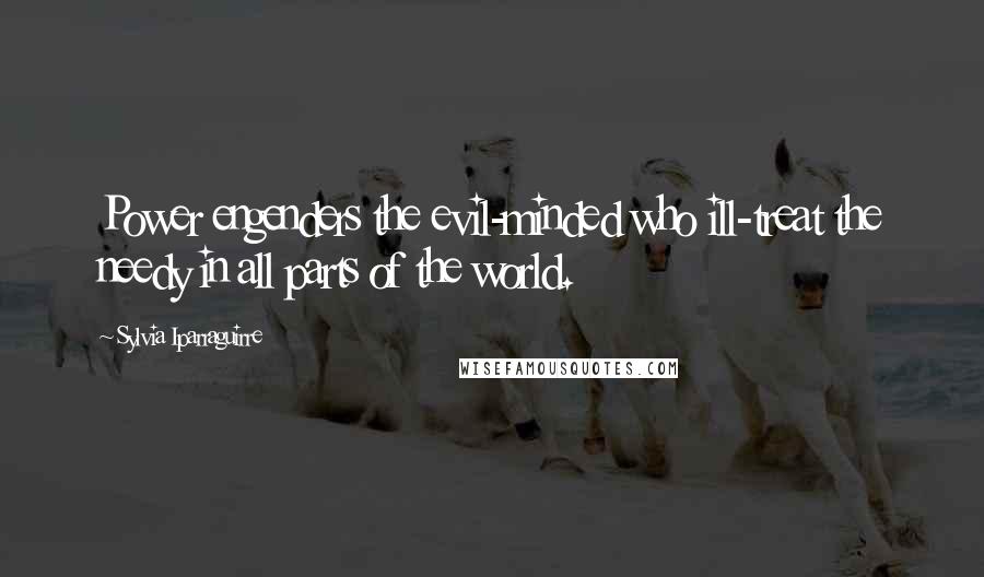 Sylvia Iparraguirre Quotes: Power engenders the evil-minded who ill-treat the needy in all parts of the world.