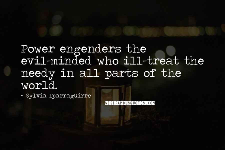 Sylvia Iparraguirre Quotes: Power engenders the evil-minded who ill-treat the needy in all parts of the world.