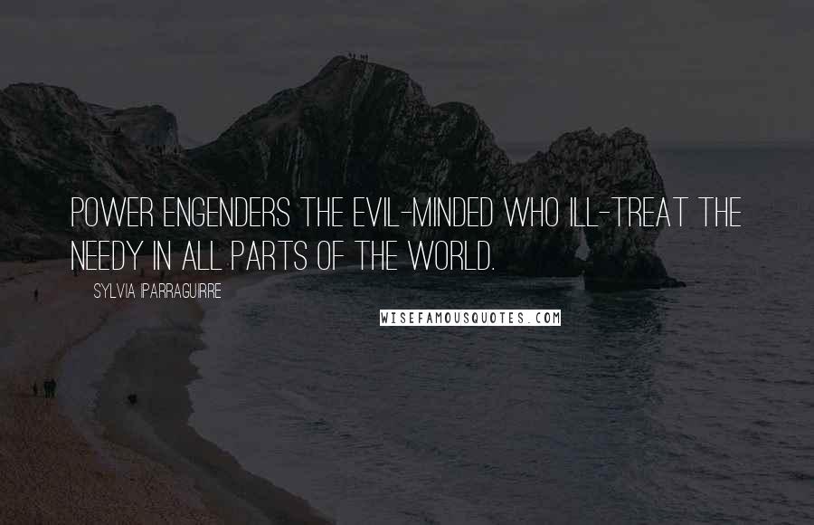 Sylvia Iparraguirre Quotes: Power engenders the evil-minded who ill-treat the needy in all parts of the world.