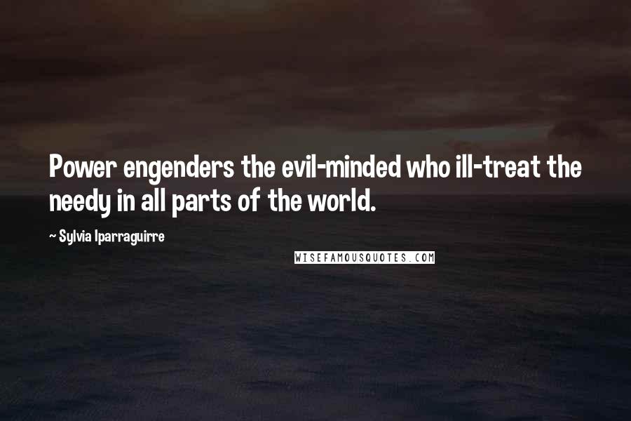 Sylvia Iparraguirre Quotes: Power engenders the evil-minded who ill-treat the needy in all parts of the world.