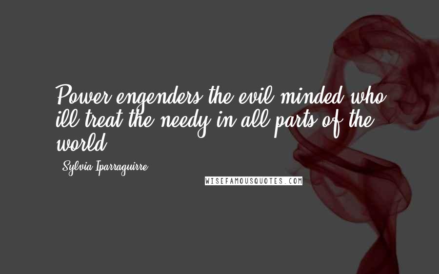 Sylvia Iparraguirre Quotes: Power engenders the evil-minded who ill-treat the needy in all parts of the world.