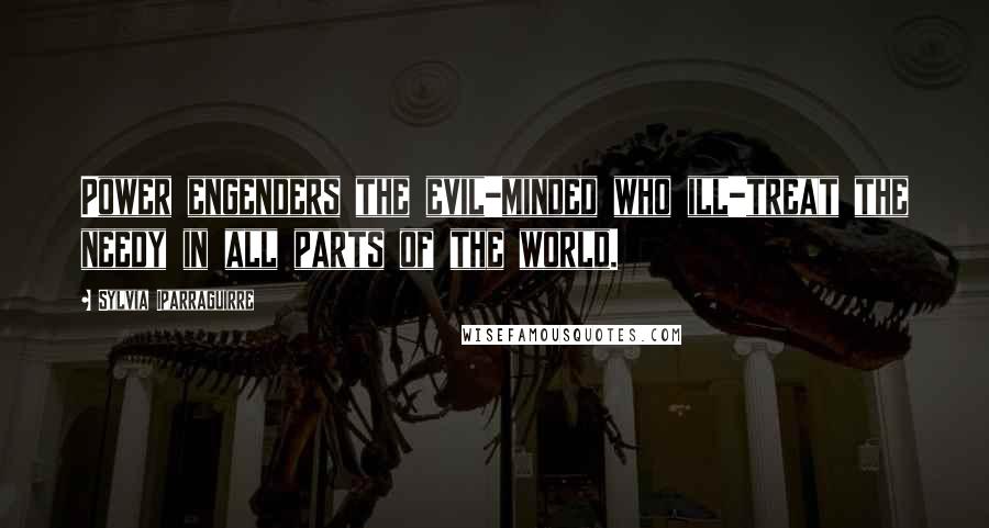 Sylvia Iparraguirre Quotes: Power engenders the evil-minded who ill-treat the needy in all parts of the world.