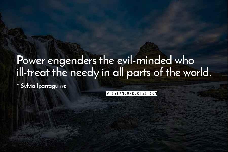 Sylvia Iparraguirre Quotes: Power engenders the evil-minded who ill-treat the needy in all parts of the world.