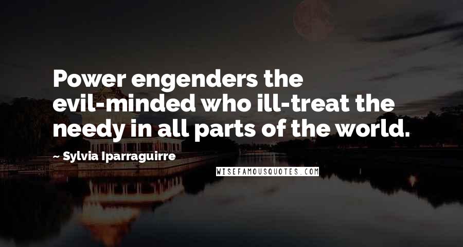 Sylvia Iparraguirre Quotes: Power engenders the evil-minded who ill-treat the needy in all parts of the world.