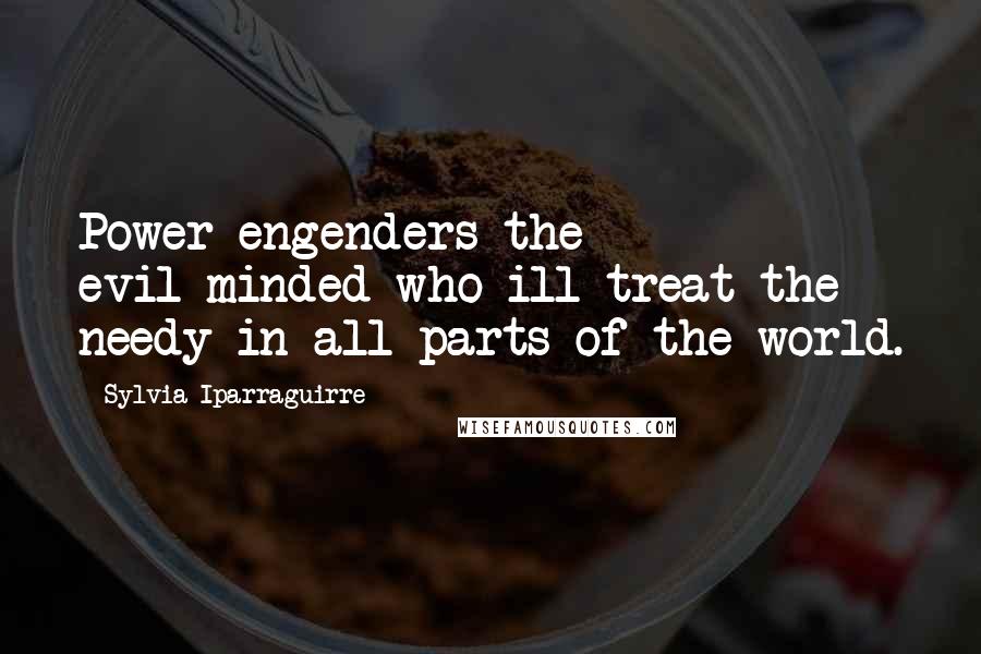 Sylvia Iparraguirre Quotes: Power engenders the evil-minded who ill-treat the needy in all parts of the world.