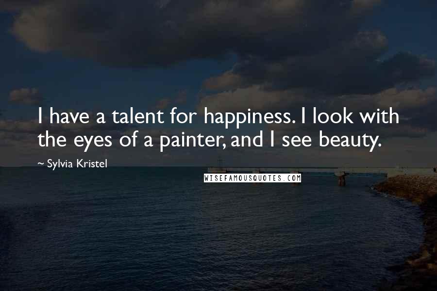 Sylvia Kristel Quotes: I have a talent for happiness. I look with the eyes of a painter, and I see beauty.