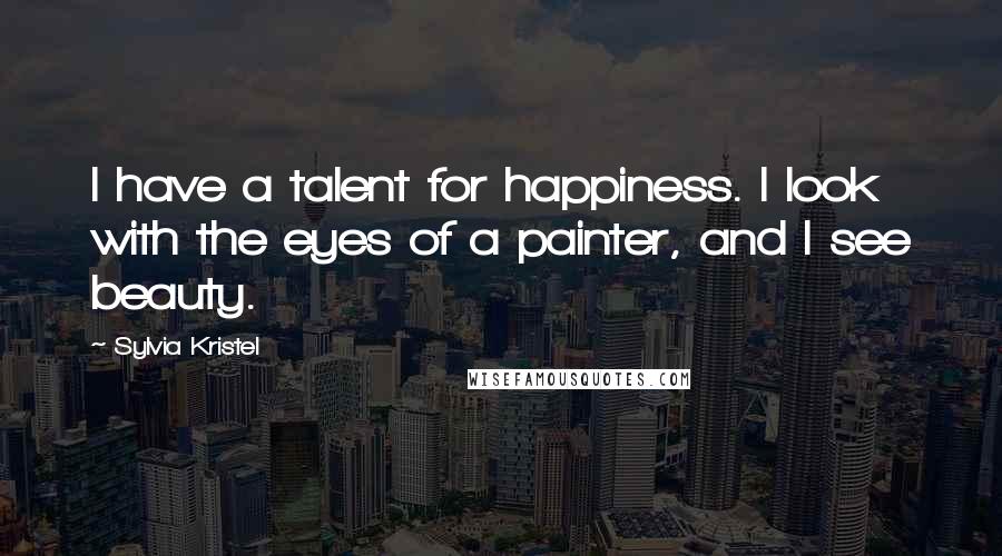 Sylvia Kristel Quotes: I have a talent for happiness. I look with the eyes of a painter, and I see beauty.