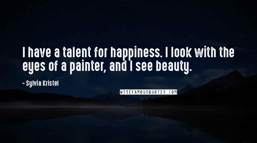 Sylvia Kristel Quotes: I have a talent for happiness. I look with the eyes of a painter, and I see beauty.