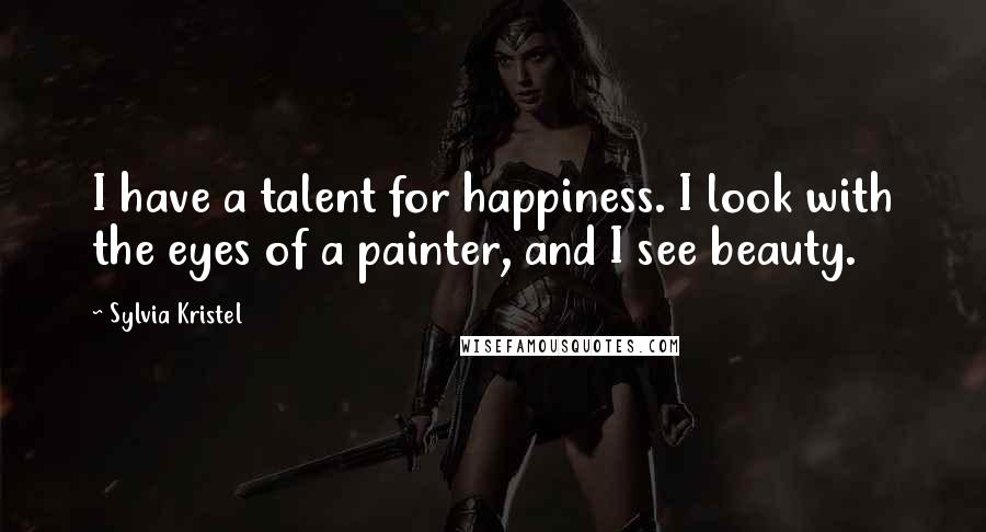 Sylvia Kristel Quotes: I have a talent for happiness. I look with the eyes of a painter, and I see beauty.