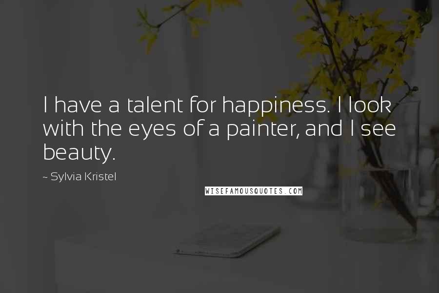 Sylvia Kristel Quotes: I have a talent for happiness. I look with the eyes of a painter, and I see beauty.