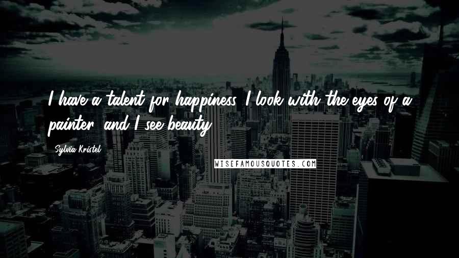 Sylvia Kristel Quotes: I have a talent for happiness. I look with the eyes of a painter, and I see beauty.