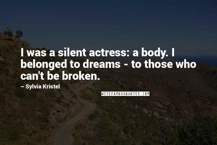 Sylvia Kristel Quotes: I was a silent actress: a body. I belonged to dreams - to those who can't be broken.