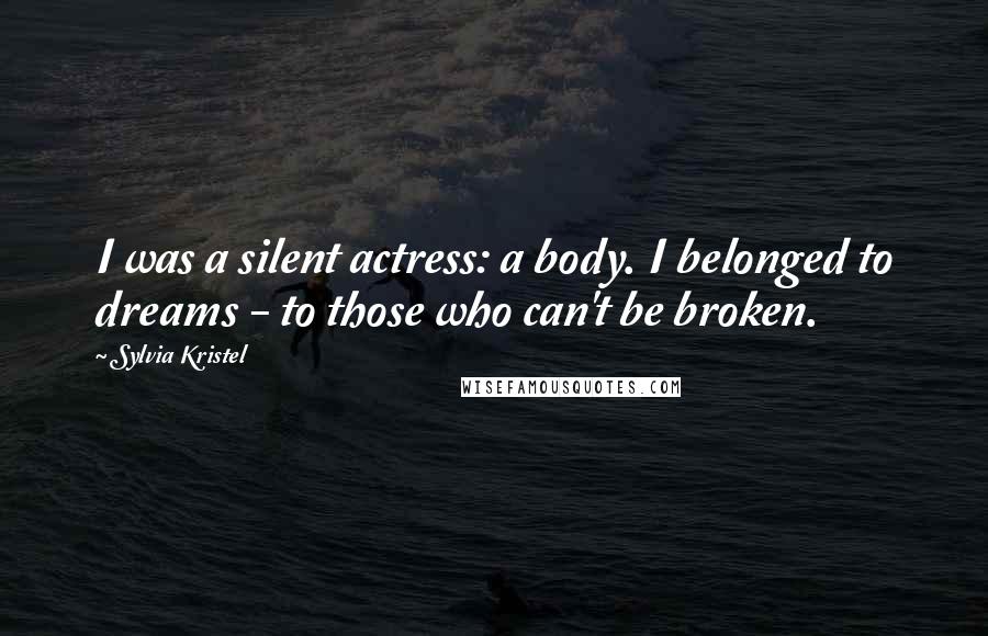 Sylvia Kristel Quotes: I was a silent actress: a body. I belonged to dreams - to those who can't be broken.