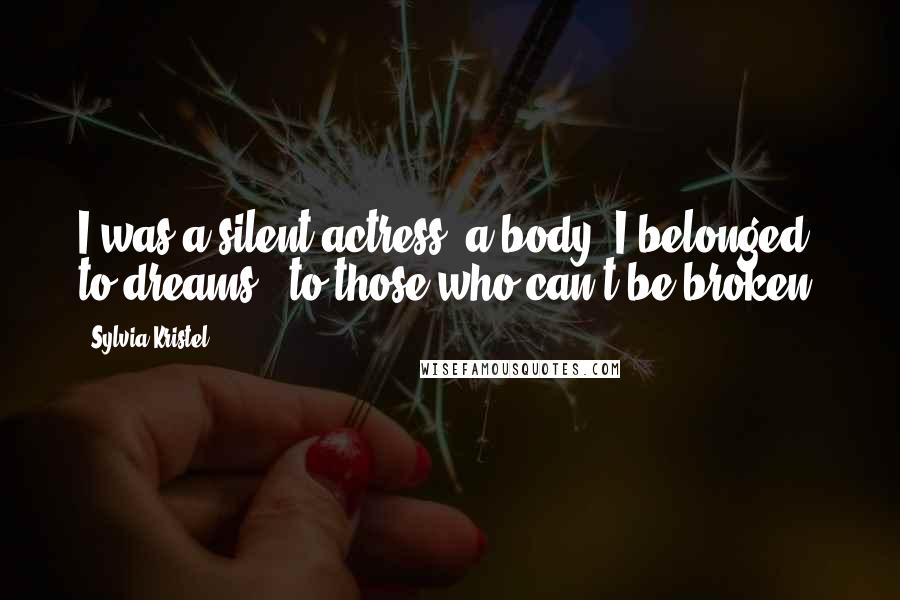 Sylvia Kristel Quotes: I was a silent actress: a body. I belonged to dreams - to those who can't be broken.